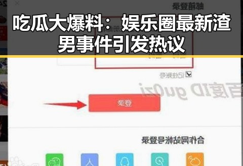 吃瓜大爆料：娱乐圈最新渣男事件引发热议