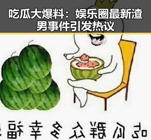 吃瓜大爆料：娱乐圈最新渣男事件引发热议