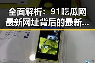 全面解析：91吃瓜网最新网址背后的最新动态