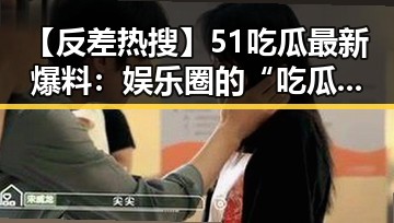 【反差热搜】51吃瓜最新爆料:娱乐圈的“吃瓜酱”现象让人又爱又怕