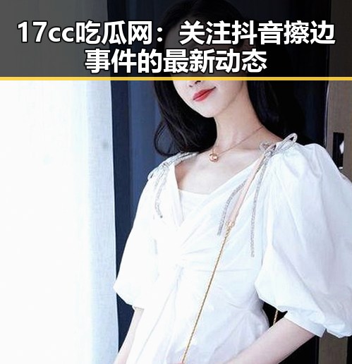 17cc吃瓜网：关注抖音擦边事件的最新动态