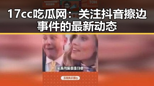 17cc吃瓜网：关注抖音擦边事件的最新动态
