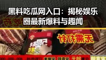 黑料吃瓜网入口：揭秘娱乐圈最新爆料与趣闻