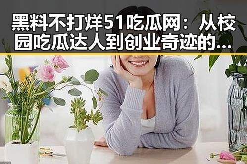 黑料不打烊51吃瓜网：从校园吃瓜达人到创业奇迹的转变