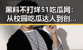 黑料不打烊51吃瓜网：从校园吃瓜达人到创业奇迹的转变