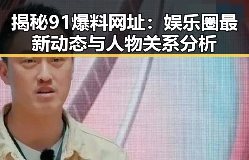 揭秘91爆料网址:娱乐圈最新动态与人物关系分析