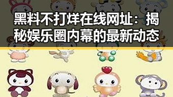 黑料不打烊在线网址：揭秘娱乐圈内幕的最新动态