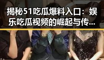 揭秘51吃瓜爆料入口：娱乐吃瓜视频的崛起与传播路径