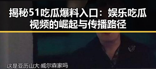 揭秘51吃瓜爆料入口：娱乐吃瓜视频的崛起与传播路径