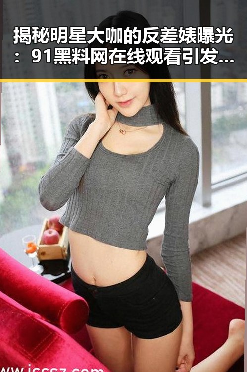 揭秘明星大咖的反差婊曝光：91黑料网在线观看引发热议