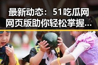 最新动态：51吃瓜网网页版助你轻松掌握娱乐圈第一手资讯