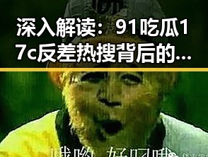 深入解读：91吃瓜17c反差热搜背后的娱乐现象