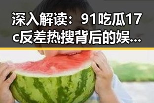 深入解读：91吃瓜17c反差热搜背后的娱乐现象