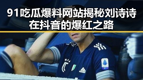 91吃瓜爆料网站揭秘刘诗诗在抖音的爆红之路