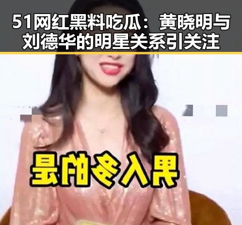 51网红黑料吃瓜：黄晓明与刘德华的明星关系引关注