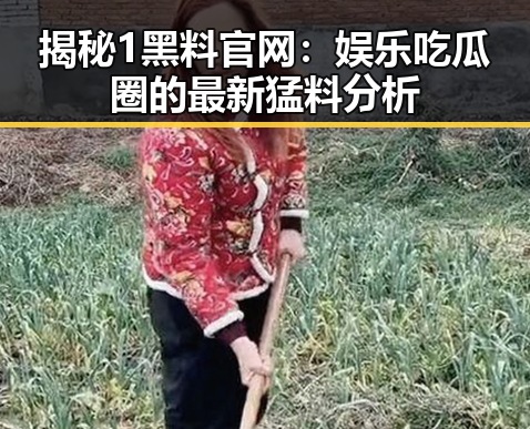 揭秘1黑料官网：娱乐吃瓜圈的最新猛料分析