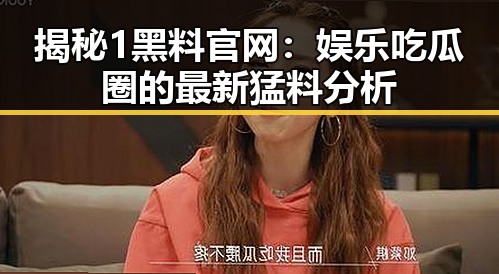 揭秘1黑料官网：娱乐吃瓜圈的最新猛料分析